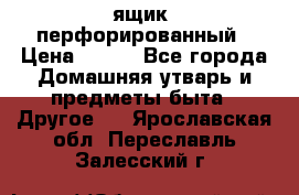 ящик  перфорированный › Цена ­ 250 - Все города Домашняя утварь и предметы быта » Другое   . Ярославская обл.,Переславль-Залесский г.